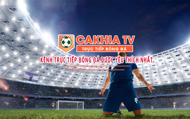 Cakhia TV - Kênh trực tiếp bóng đá tốc độ cao được yêu thích nhất